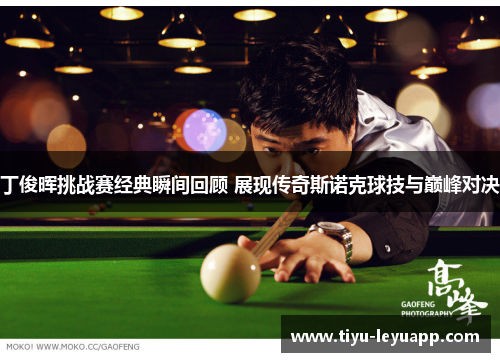 丁俊晖挑战赛经典瞬间回顾 展现传奇斯诺克球技与巅峰对决