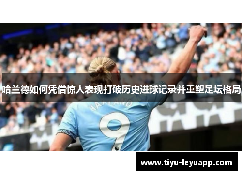 哈兰德如何凭借惊人表现打破历史进球记录并重塑足坛格局