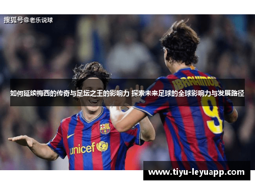 如何延续梅西的传奇与足坛之王的影响力 探索未来足球的全球影响力与发展路径