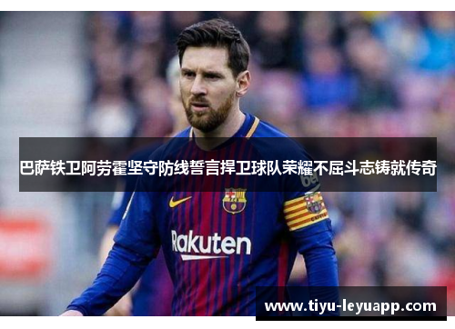 巴萨铁卫阿劳霍坚守防线誓言捍卫球队荣耀不屈斗志铸就传奇