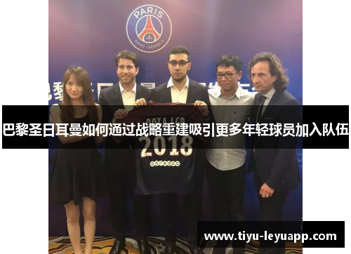 巴黎圣日耳曼如何通过战略重建吸引更多年轻球员加入队伍