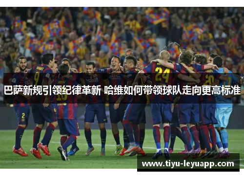 巴萨新规引领纪律革新 哈维如何带领球队走向更高标准