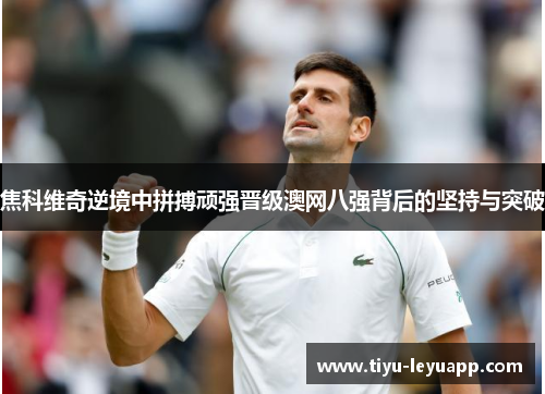焦科维奇逆境中拼搏顽强晋级澳网八强背后的坚持与突破