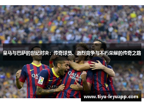 皇马与巴萨的世纪对决：传奇球员、激烈竞争与不朽荣耀的传奇之路