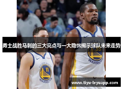 勇士战胜马刺的三大亮点与一大隐忧揭示球队未来走势