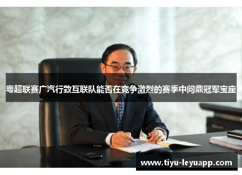 粤超联赛广汽行致互联队能否在竞争激烈的赛季中问鼎冠军宝座