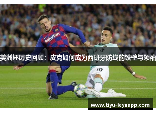 美洲杯历史回顾：皮克如何成为西班牙防线的铁壁与领袖