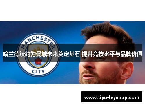 哈兰德续约为曼城未来奠定基石 提升竞技水平与品牌价值