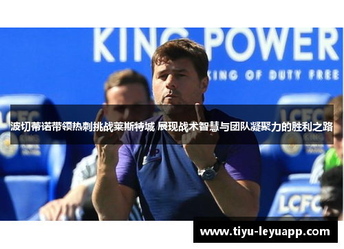 波切蒂诺带领热刺挑战莱斯特城 展现战术智慧与团队凝聚力的胜利之路