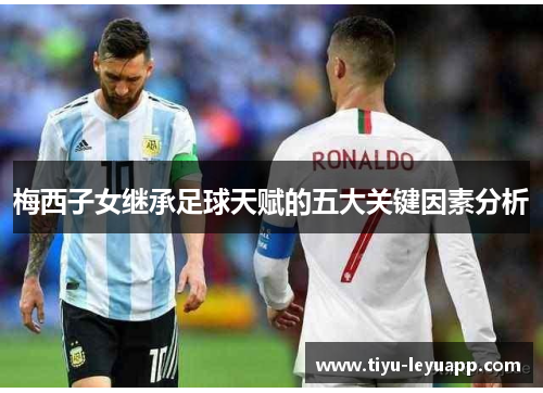 梅西子女继承足球天赋的五大关键因素分析