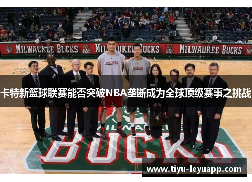 卡特新篮球联赛能否突破NBA垄断成为全球顶级赛事之挑战