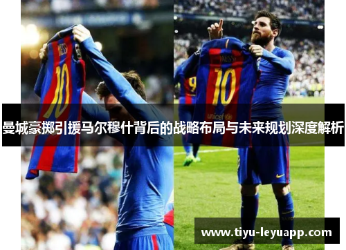 曼城豪掷引援马尔穆什背后的战略布局与未来规划深度解析
