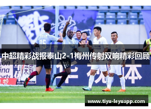 中超精彩战报泰山2-1梅州传射双响精彩回顾