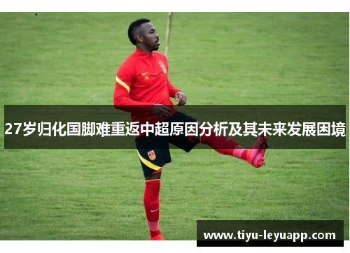 27岁归化国脚难重返中超原因分析及其未来发展困境