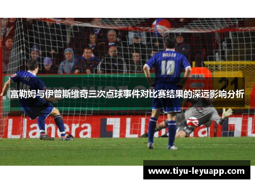 富勒姆与伊普斯维奇三次点球事件对比赛结果的深远影响分析