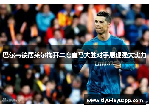 巴尔韦德居莱尔梅开二度皇马大胜对手展现强大实力