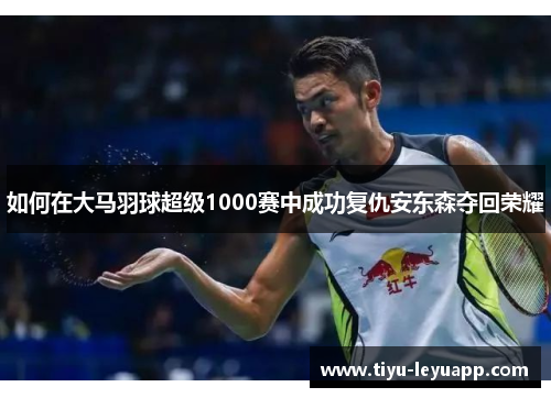 如何在大马羽球超级1000赛中成功复仇安东森夺回荣耀