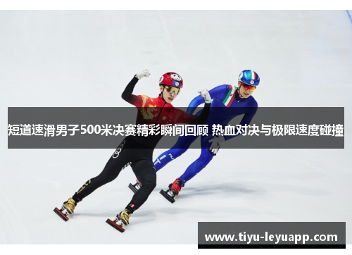 短道速滑男子500米决赛精彩瞬间回顾 热血对决与极限速度碰撞