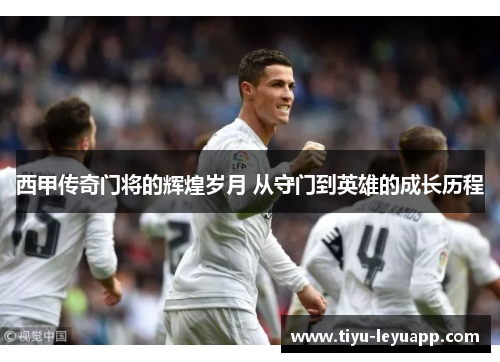 西甲传奇门将的辉煌岁月 从守门到英雄的成长历程