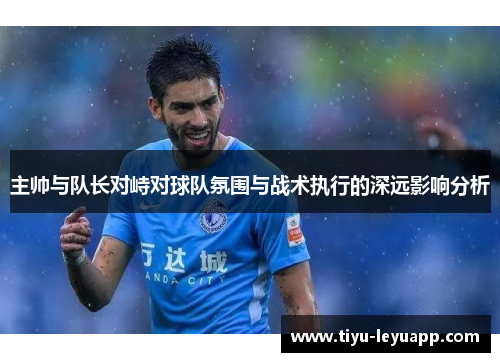 主帅与队长对峙对球队氛围与战术执行的深远影响分析