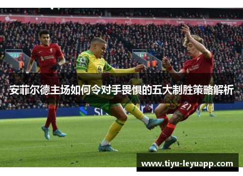 安菲尔德主场如何令对手畏惧的五大制胜策略解析