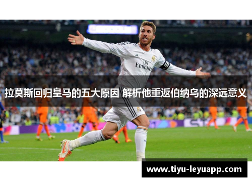 拉莫斯回归皇马的五大原因 解析他重返伯纳乌的深远意义