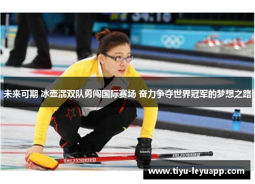 未来可期 冰壶混双队勇闯国际赛场 奋力争夺世界冠军的梦想之路