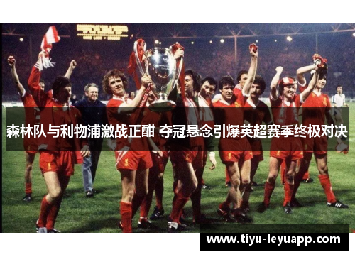 森林队与利物浦激战正酣 夺冠悬念引爆英超赛季终极对决