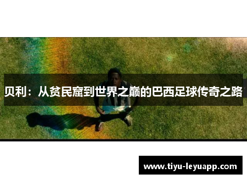 贝利：从贫民窟到世界之巅的巴西足球传奇之路
