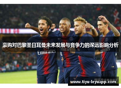 豪购对巴黎圣日耳曼未来发展与竞争力的深远影响分析