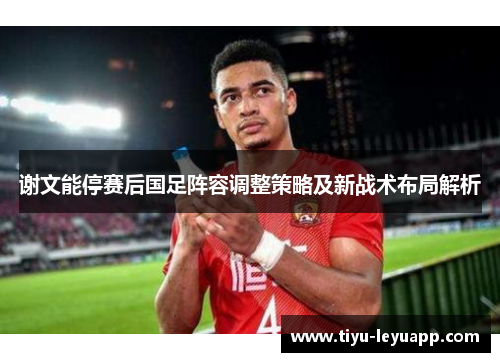 谢文能停赛后国足阵容调整策略及新战术布局解析