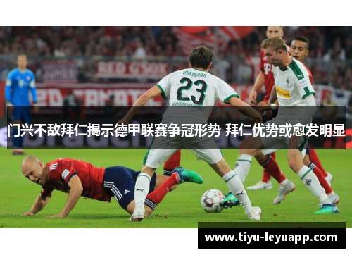 门兴不敌拜仁揭示德甲联赛争冠形势 拜仁优势或愈发明显