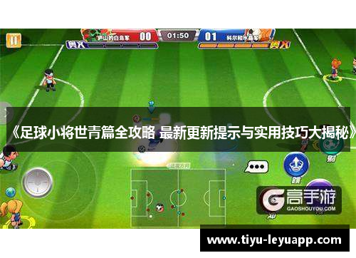 《足球小将世青篇全攻略 最新更新提示与实用技巧大揭秘》