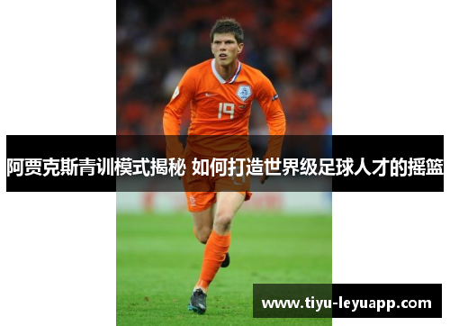 阿贾克斯青训模式揭秘 如何打造世界级足球人才的摇篮