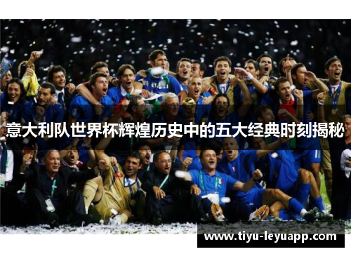 意大利队世界杯辉煌历史中的五大经典时刻揭秘