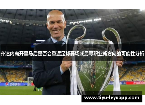 齐达内离开皇马后是否会重返足球赛场或另寻职业新方向的可能性分析