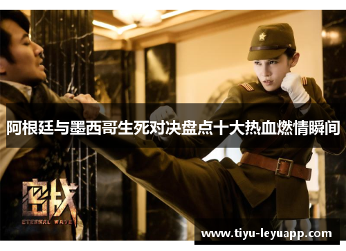 阿根廷与墨西哥生死对决盘点十大热血燃情瞬间