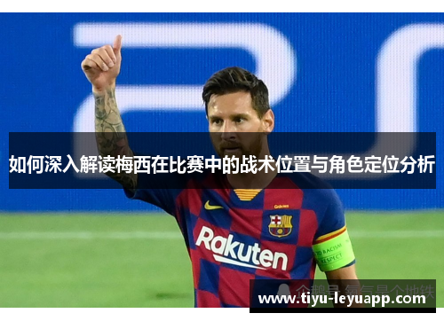 如何深入解读梅西在比赛中的战术位置与角色定位分析