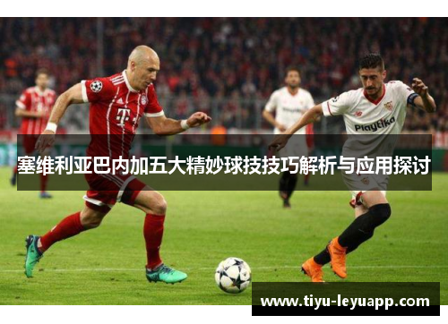 塞维利亚巴内加五大精妙球技技巧解析与应用探讨