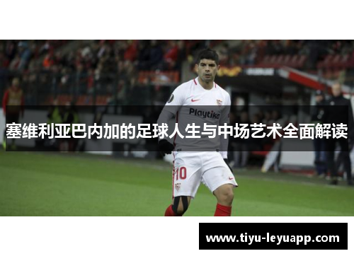 塞维利亚巴内加的足球人生与中场艺术全面解读