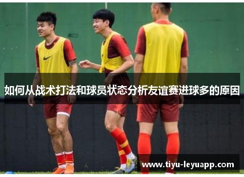 如何从战术打法和球员状态分析友谊赛进球多的原因