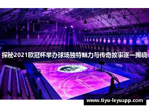 探秘2021欧冠杯举办球场独特魅力与传奇故事逐一揭晓