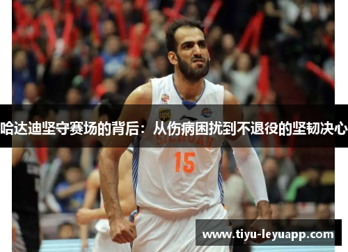 哈达迪坚守赛场的背后：从伤病困扰到不退役的坚韧决心