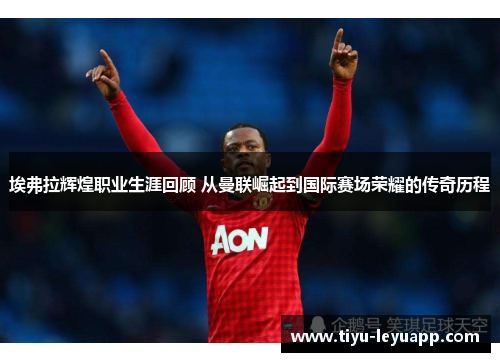 埃弗拉辉煌职业生涯回顾 从曼联崛起到国际赛场荣耀的传奇历程