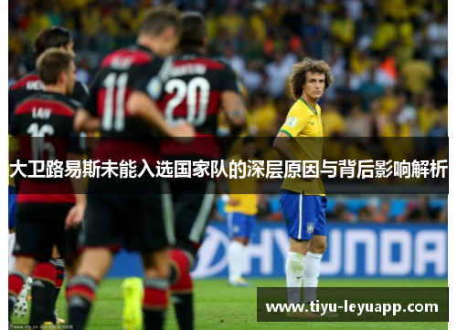 大卫路易斯未能入选国家队的深层原因与背后影响解析