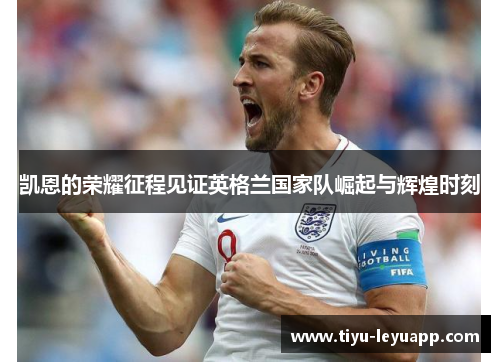 凯恩的荣耀征程见证英格兰国家队崛起与辉煌时刻