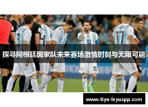探寻阿根廷国家队未来赛场激情时刻与无限可能
