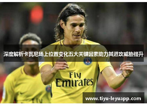 深度解析卡瓦尼场上位置变化五大关键因素助力其进攻威胁提升