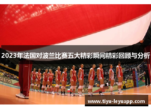 2023年法国对波兰比赛五大精彩瞬间精彩回顾与分析